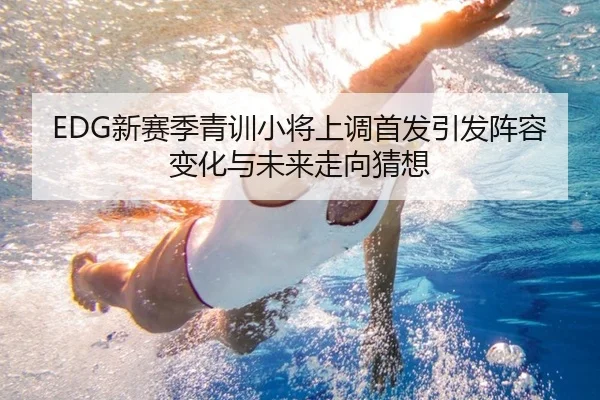 EDG新赛季青训小将上调首发引发阵容变化与未来走向猜想